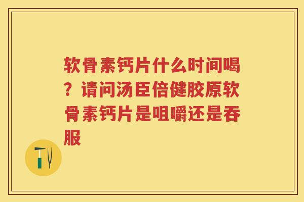软骨素钙片什么时间喝？请问汤臣倍健胶原软骨素钙片是咀嚼还是吞服