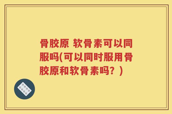 骨胶原 软骨素可以同服吗(可以同时服用骨胶原和软骨素吗?) 骨胶原 软骨素可以同服吗(可以同时服用骨胶原和软骨素吗?)