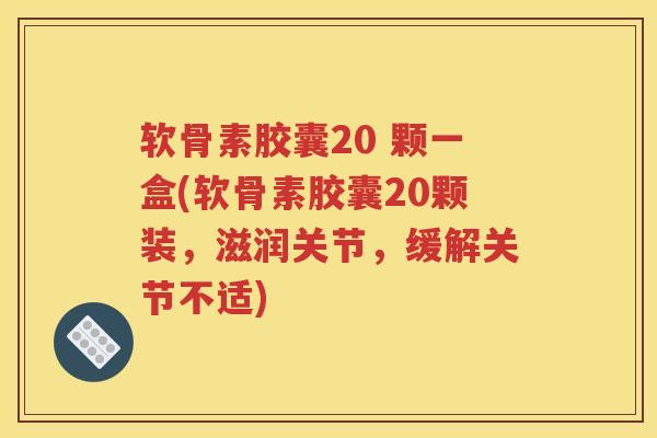 软骨素胶囊20 颗一盒(软骨素胶囊20颗装，滋润关节，缓解关节不适)