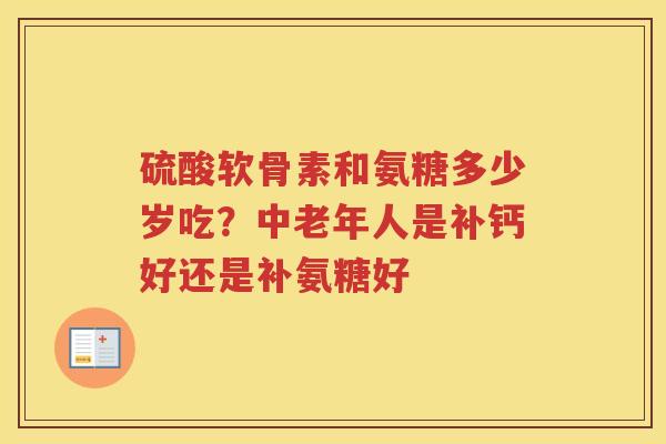 硫酸软骨素和氨糖多少岁吃？中老年人是补钙好还是补氨糖好