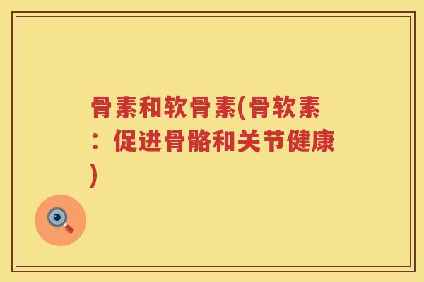 骨素和软骨素(骨软素:促进骨骼和关节健康) 骨素和软骨素(骨软素:促进骨骼和关节健康)