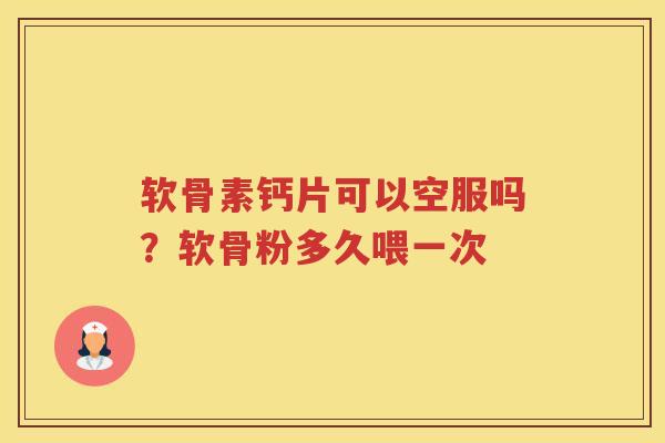 软骨素钙片可以空服吗?软骨粉多久喂一次 软骨素钙片可以空服吗?软骨粉多久喂一次