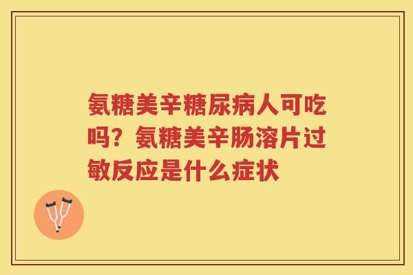 氨糖美辛人可吃吗?氨糖美辛肠溶片反应是什么症状 氨糖美辛人可吃吗?氨糖美辛肠溶片反应是什么症状