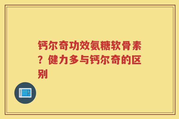 钙尔奇功效氨糖软骨素？健力多与钙尔奇的区别