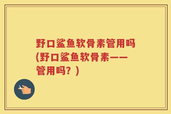 野口鲨鱼软骨素管用吗(野口鲨鱼软骨素——管用吗?) 野口鲨鱼软骨素管用吗(野口鲨鱼软骨素——管用吗?)