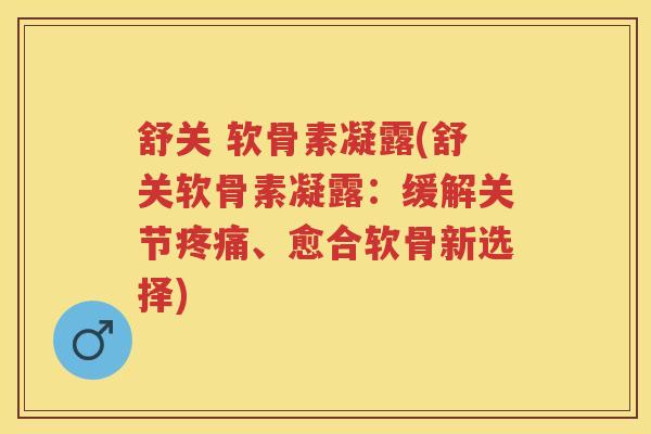 舒关 软骨素凝露(舒关软骨素凝露:缓解关节、愈合软骨新选择) 舒关 软骨素凝露(舒关软骨素凝露:缓解关节、愈合软骨新选择)
