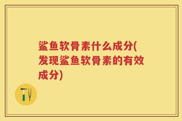鲨鱼软骨素什么成分(发现鲨鱼软骨素的有效成分) 鲨鱼软骨素什么成分(发现鲨鱼软骨素的有效成分)
