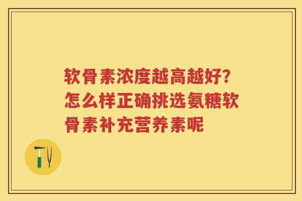 软骨素浓度越高越好?怎么样正确挑选氨糖软骨素补充营养素呢 软骨素浓度越高越好?怎么样正确挑选氨糖软骨素补充营养素呢