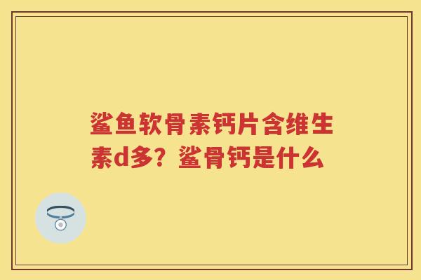 鲨鱼软骨素钙片含维生素d多?鲨骨钙是什么 鲨鱼软骨素钙片含维生素d多?鲨骨钙是什么