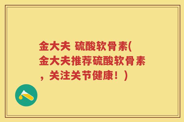 金大夫 硫酸软骨素(金大夫推荐硫酸软骨素,关注关节健康!) 金大夫 硫酸软骨素(金大夫推荐硫酸软骨素,关注关节健康!)
