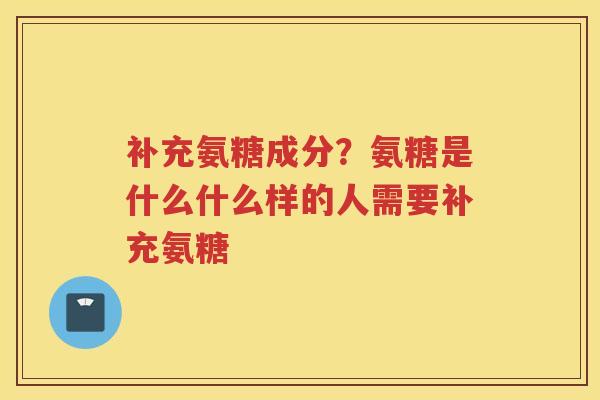 补充氨糖成分?氨糖是什么什么样的人需要补充氨糖 补充氨糖成分?氨糖是什么什么样的人需要补充氨糖