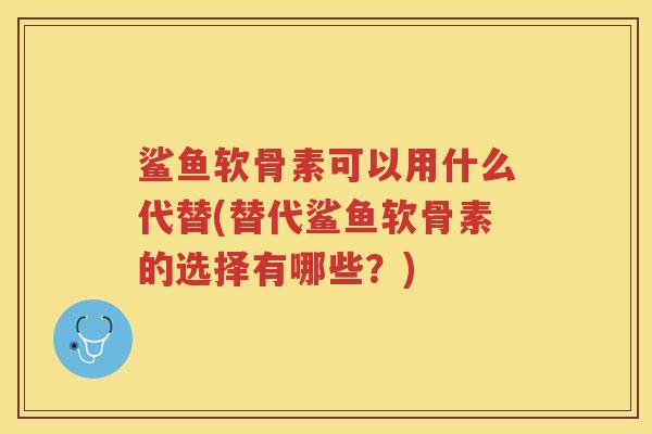 鲨鱼软骨素可以用什么代替(替代鲨鱼软骨素的选择有哪些？)