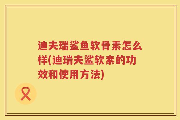 迪夫瑞鲨鱼软骨素怎么样(迪瑞夫鲨软素的功效和使用方法)