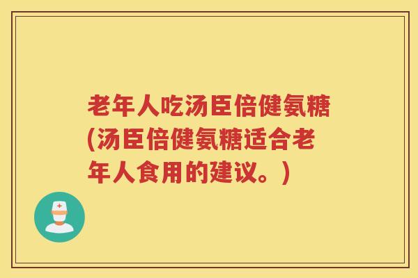 老年人吃汤臣倍健氨糖(汤臣倍健氨糖适合老年人食用的建议。) 老年人吃汤臣倍健氨糖(汤臣倍健氨糖适合老年人食用的建议。)