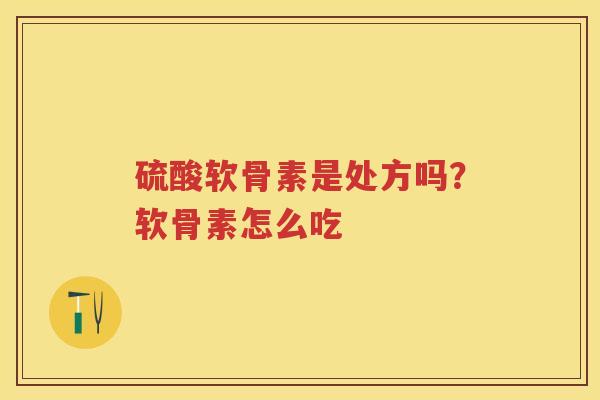 硫酸软骨素是处方吗?软骨素怎么吃 硫酸软骨素是处方吗?软骨素怎么吃