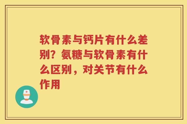 软骨素与钙片有什么差别?氨糖与软骨素有什么区别,对关节有什么作用 软骨素与钙片有什么差别?氨糖与软骨素有什么区别,对关节有什么作用