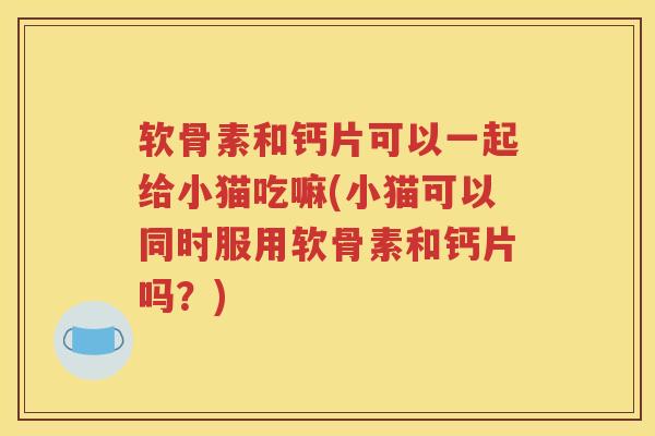 软骨素和钙片可以一起给小猫吃嘛(小猫可以同时服用软骨素和钙片吗?) 软骨素和钙片可以一起给小猫吃嘛(小猫可以同时服用软骨素和钙片吗?)