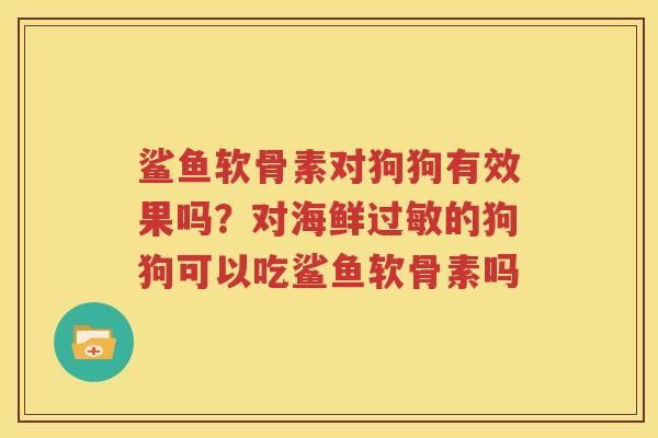 鲨鱼软骨素对狗狗有效果吗?对海鲜的狗狗可以吃鲨鱼软骨素吗 鲨鱼软骨素对狗狗有效果吗?对海鲜的狗狗可以吃鲨鱼软骨素吗