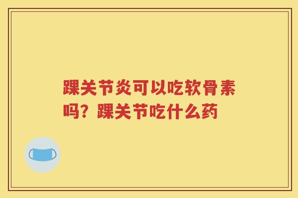 踝可以吃软骨素吗?踝关节吃什么药 踝可以吃软骨素吗?踝关节吃什么药