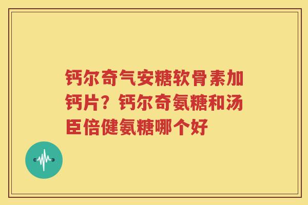 钙尔奇气安糖软骨素加钙片?钙尔奇氨糖和汤臣倍健氨糖哪个好 钙尔奇气安糖软骨素加钙片?钙尔奇氨糖和汤臣倍健氨糖哪个好