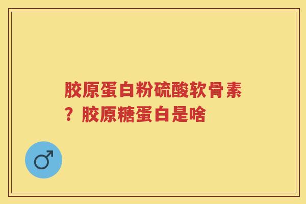胶原蛋白粉硫酸软骨素?胶原糖蛋白是啥 胶原蛋白粉硫酸软骨素?胶原糖蛋白是啥