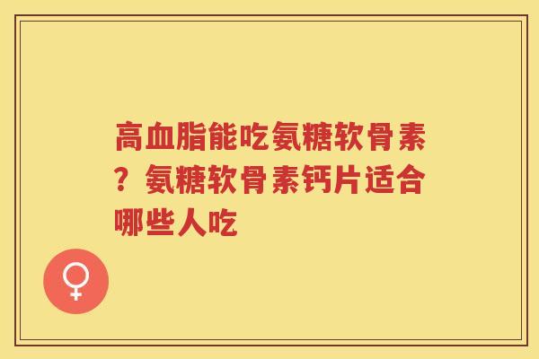 高能吃氨糖软骨素？氨糖软骨素钙片适合哪些人吃