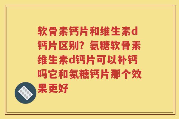 软骨素钙片和维生素d钙片区别?氨糖软骨素维生素d钙片可以补钙吗它和氨糖钙片那个效果更好 软骨素钙片和维生素d钙片区别?氨糖软骨素维生素d钙片可以补钙吗它和氨糖钙片那个效果更好