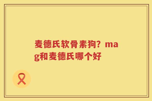 麦德氏软骨素狗?mag和麦德氏哪个好 麦德氏软骨素狗?mag和麦德氏哪个好