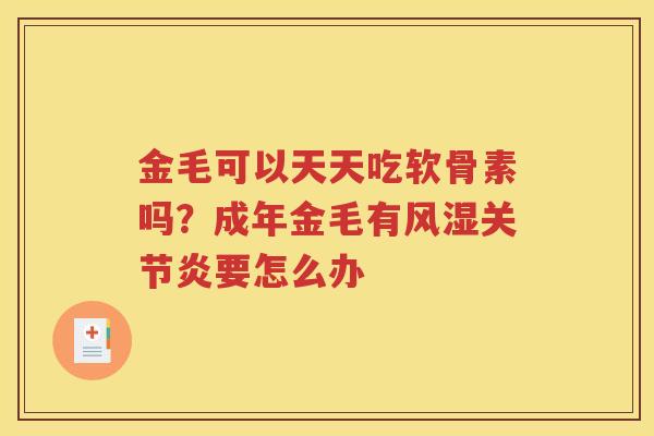 金毛可以天天吃软骨素吗?成年金毛有要怎么办 金毛可以天天吃软骨素吗?成年金毛有要怎么办
