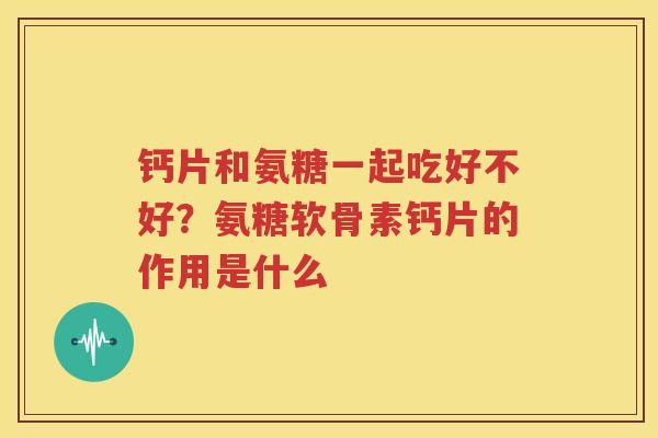 钙片和氨糖一起吃好不好?氨糖软骨素钙片的作用是什么 钙片和氨糖一起吃好不好?氨糖软骨素钙片的作用是什么