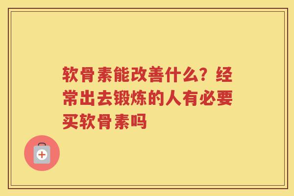 软骨素能改善什么？经常出去锻炼的人有必要买软骨素吗