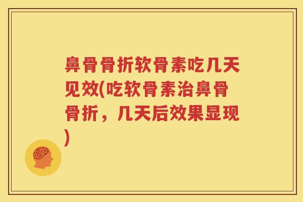 鼻骨软骨素吃几天见效(吃软骨素鼻骨，几天后效果显现)