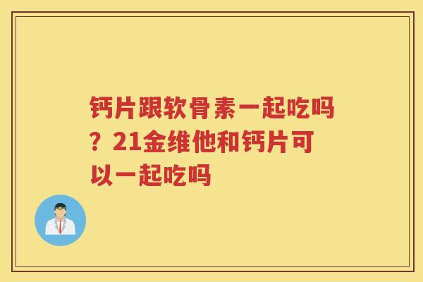 钙片跟软骨素一起吃吗?21金维他和钙片可以一起吃吗 钙片跟软骨素一起吃吗?21金维他和钙片可以一起吃吗
