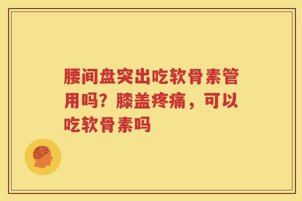 腰间盘突出吃软骨素管用吗？膝盖，可以吃软骨素吗