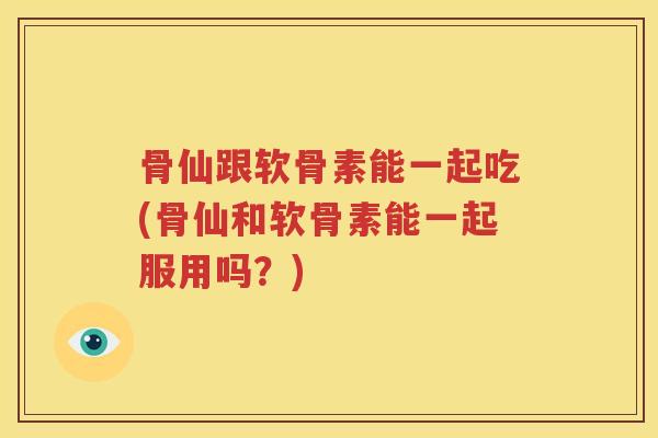 骨仙跟软骨素能一起吃(骨仙和软骨素能一起服用吗?) 骨仙跟软骨素能一起吃(骨仙和软骨素能一起服用吗?)