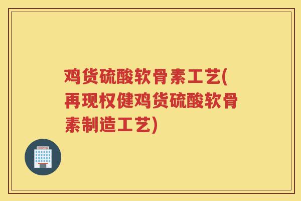 鸡货硫酸软骨素工艺(再现权健鸡货硫酸软骨素制造工艺) 鸡货硫酸软骨素工艺(再现权健鸡货硫酸软骨素制造工艺)