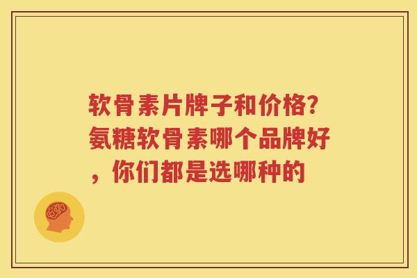 软骨素片牌子和价格?氨糖软骨素哪个品牌好,你们都是选哪种的 软骨素片牌子和价格?氨糖软骨素哪个品牌好,你们都是选哪种的