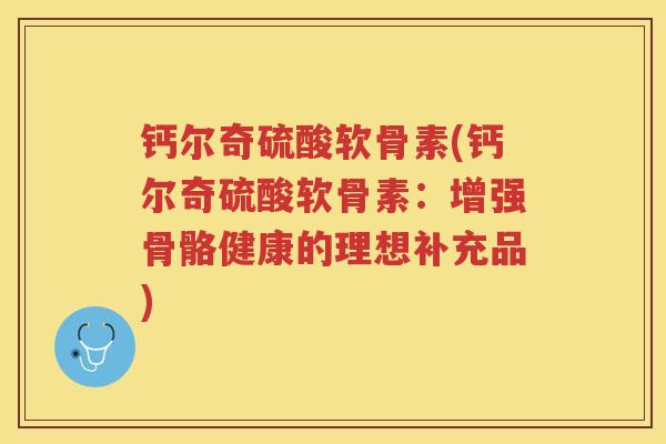 钙尔奇硫酸软骨素(钙尔奇硫酸软骨素:增强骨骼健康的理想补充品) 钙尔奇硫酸软骨素(钙尔奇硫酸软骨素:增强骨骼健康的理想补充品)