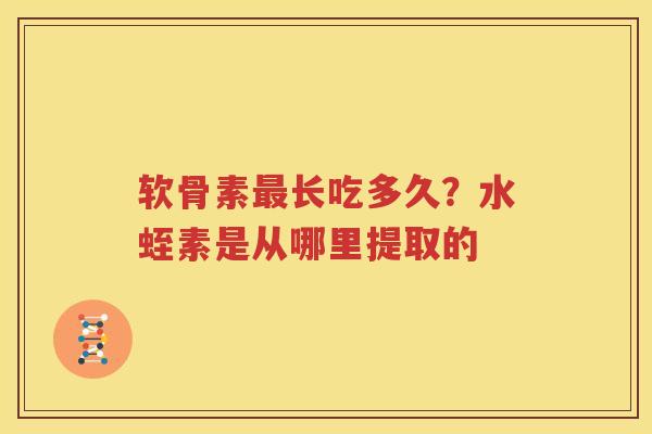 软骨素长吃多久?水蛭素是从哪里提取的 软骨素长吃多久?水蛭素是从哪里提取的