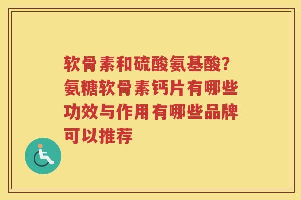 软骨素和硫酸氨基酸?氨糖软骨素钙片有哪些功效与作用有哪些品牌可以推荐 软骨素和硫酸氨基酸?氨糖软骨素钙片有哪些功效与作用有哪些品牌可以推荐