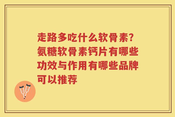 走路多吃什么软骨素？氨糖软骨素钙片有哪些功效与作用有哪些品牌可以推荐