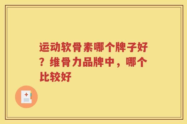 运动软骨素哪个牌子好?维骨力品牌中,哪个比较好 运动软骨素哪个牌子好?维骨力品牌中,哪个比较好