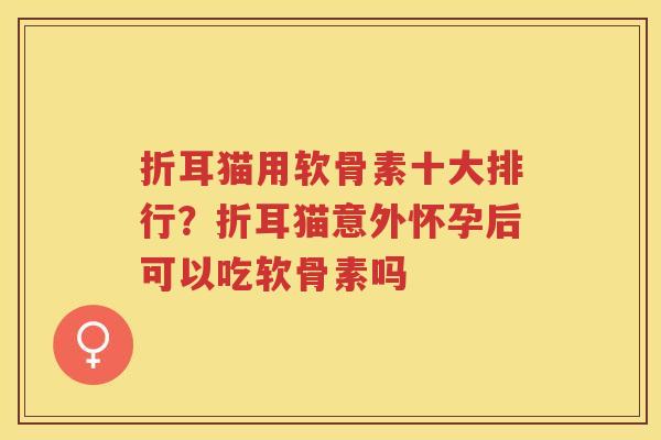 折耳猫用软骨素十大排行?折耳猫意外怀孕后可以吃软骨素吗 折耳猫用软骨素十大排行?折耳猫意外怀孕后可以吃软骨素吗