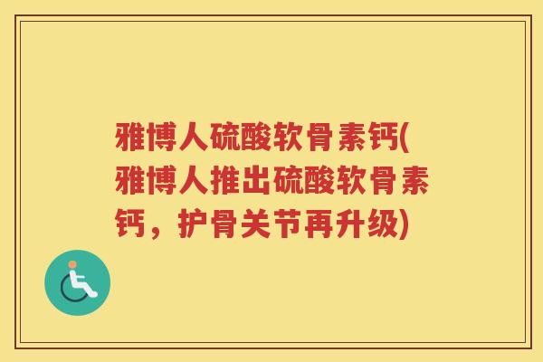 雅博人硫酸软骨素钙(雅博人推出硫酸软骨素钙,护骨关节再升级) 雅博人硫酸软骨素钙(雅博人推出硫酸软骨素钙,护骨关节再升级)
