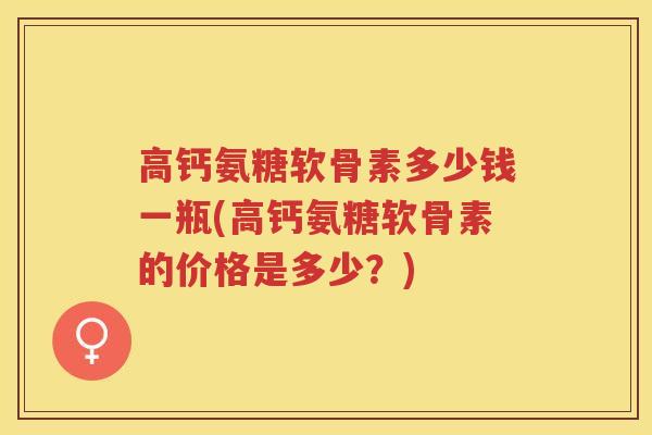高钙氨糖软骨素多少钱一瓶(高钙氨糖软骨素的价格是多少?) 高钙氨糖软骨素多少钱一瓶(高钙氨糖软骨素的价格是多少?)