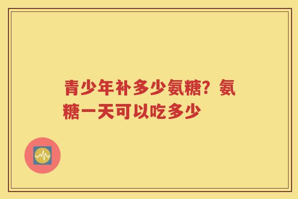 青少年补多少氨糖？氨糖一天可以吃多少