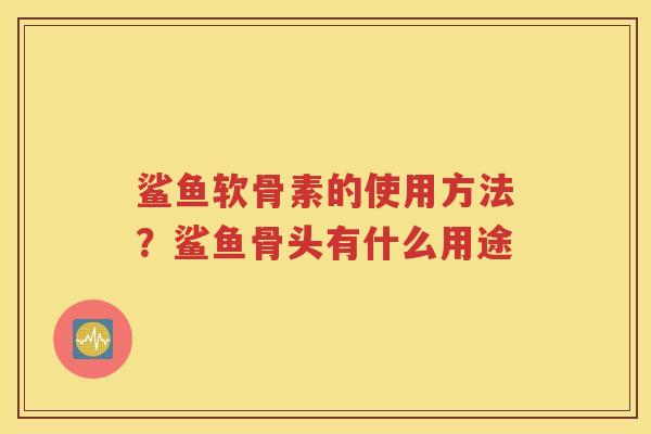 鲨鱼软骨素的使用方法?鲨鱼骨头有什么用途 鲨鱼软骨素的使用方法?鲨鱼骨头有什么用途