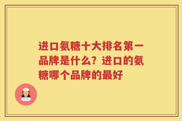 进口氨糖十大排名第一品牌是什么?进口的氨糖哪个品牌的好 进口氨糖十大排名第一品牌是什么?进口的氨糖哪个品牌的好