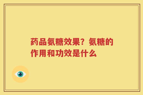 药品氨糖效果?氨糖的作用和功效是什么 药品氨糖效果?氨糖的作用和功效是什么