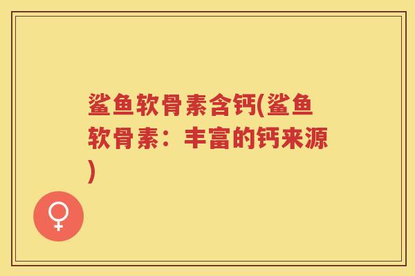 鲨鱼软骨素含钙(鲨鱼软骨素:丰富的钙来源) 鲨鱼软骨素含钙(鲨鱼软骨素:丰富的钙来源)